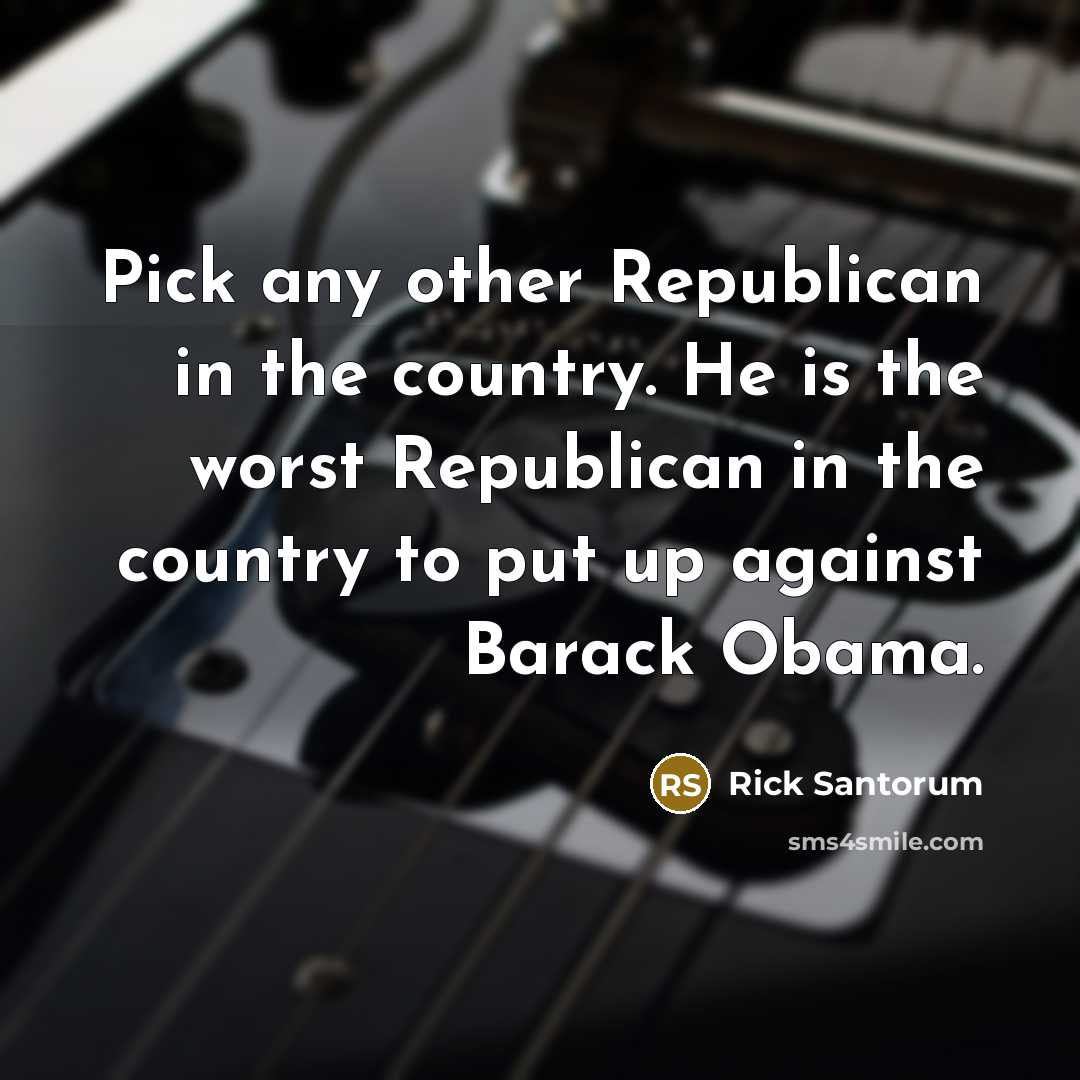 “Pick any other Republican in the country. He is the…” quote by Rick Santorum