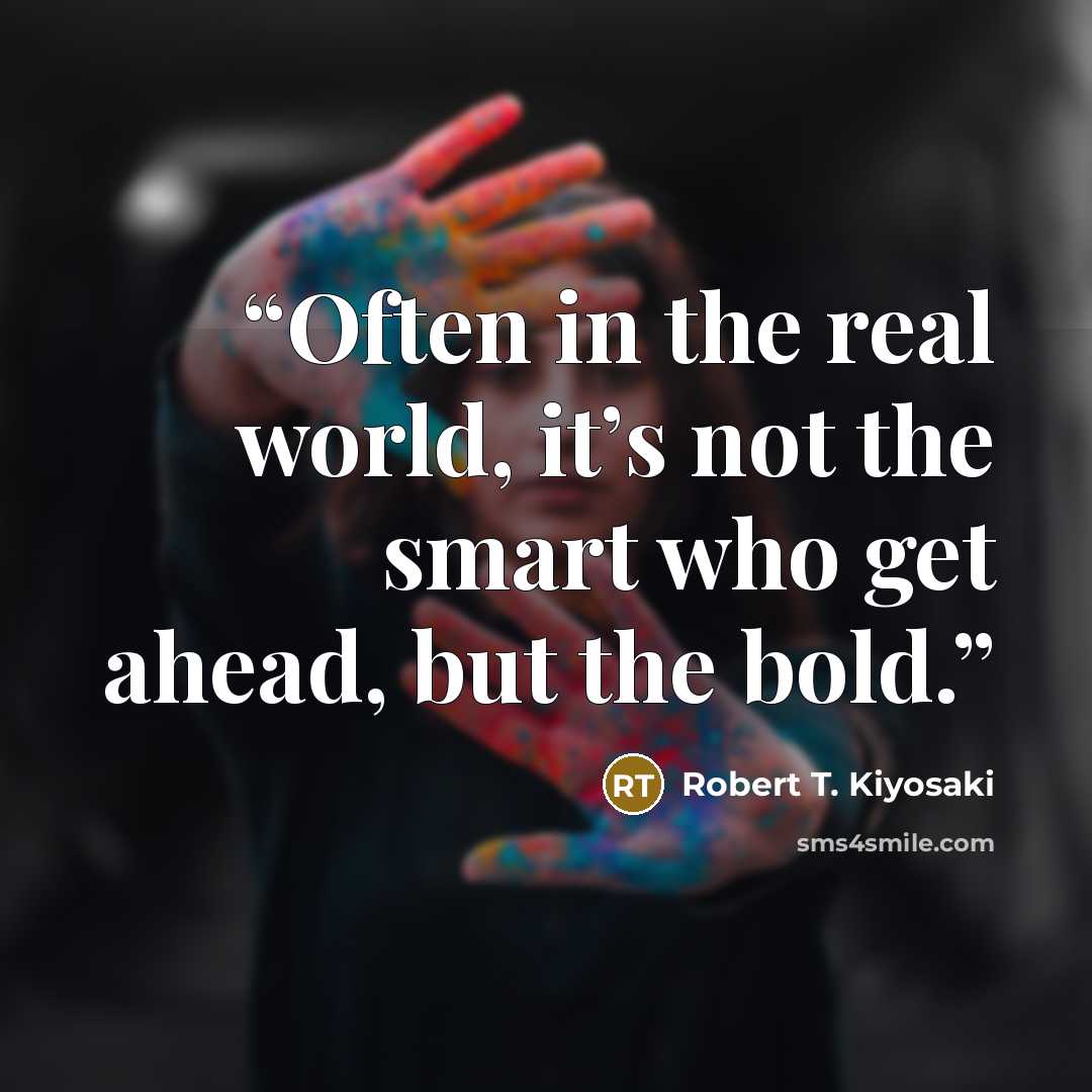 “Often in the real world, it’s not the smart who get ahead, but the bold.” quote by Robert T. Kiyosaki