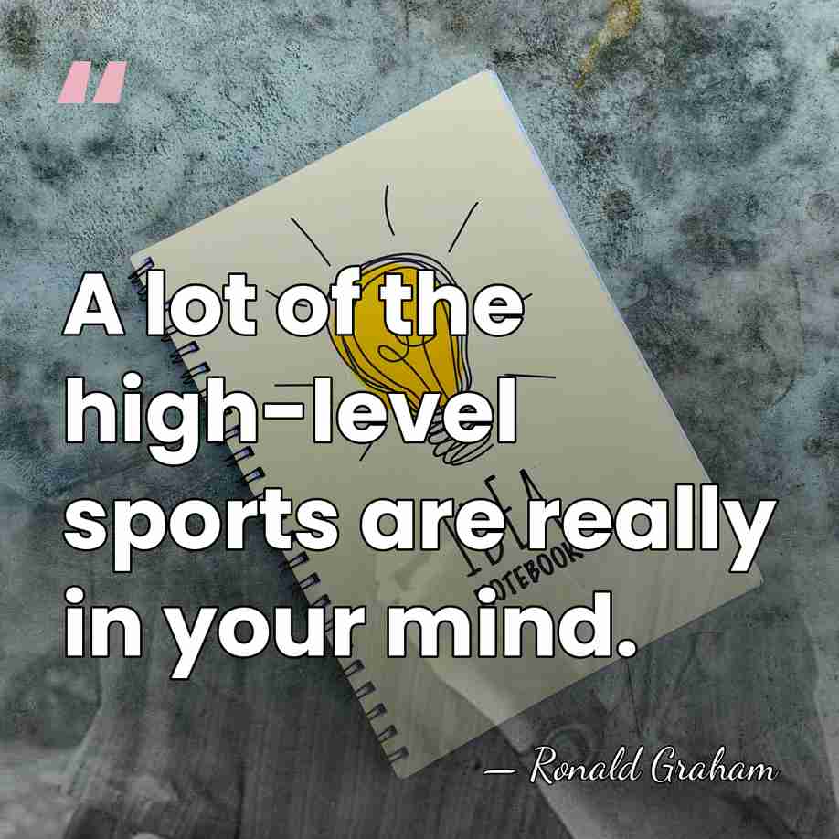A lot of the high-level sports are really in your mind. - Ronald Graham