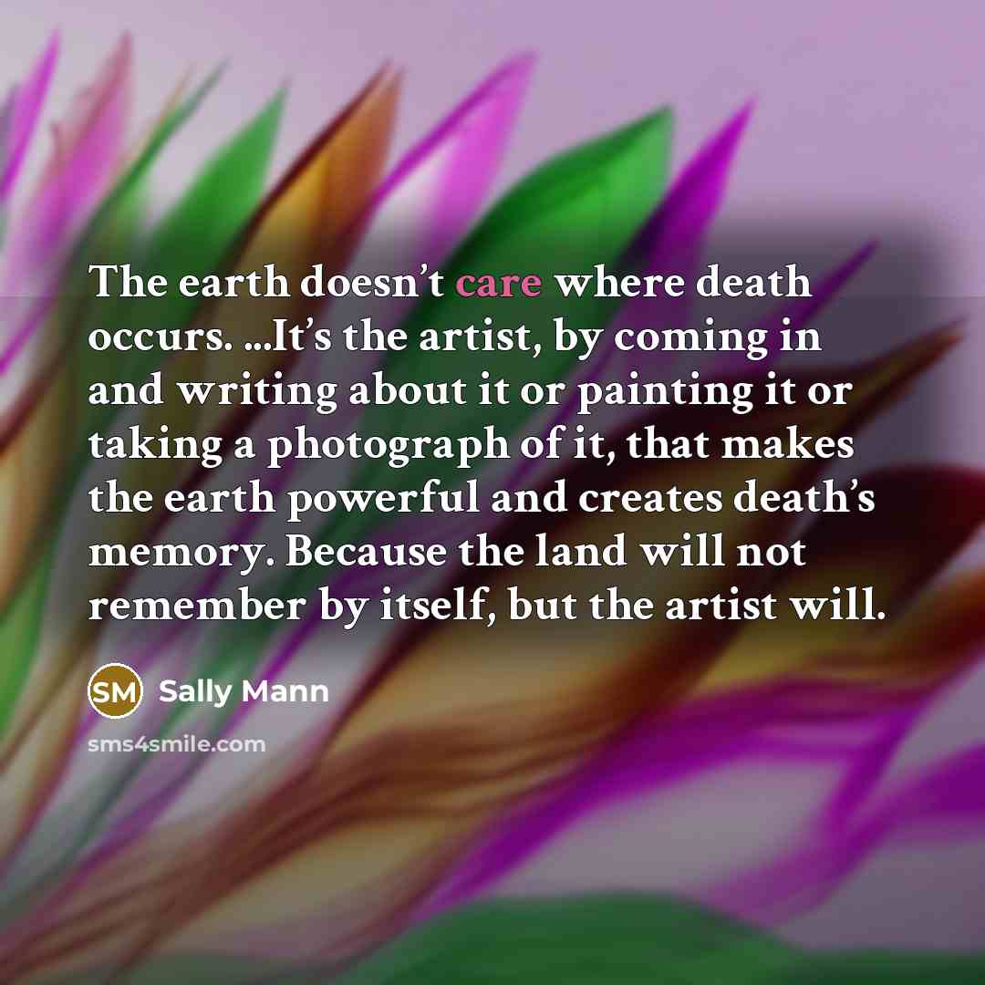 “The earth doesn’t care where death occurs. ...It’s the artist,…” quote by Sally Mann