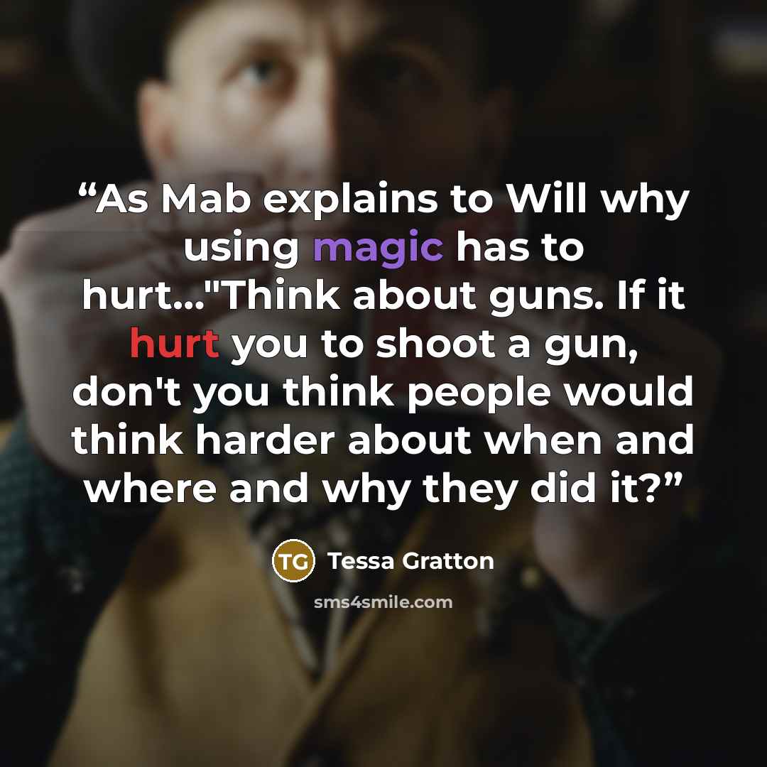 “As Mab explains to Will why using magic has to hurt…"Think about guns. If it hurt you to shoot a gun, don't you think people would think harder about when and where and why they did it?” quote by Tessa Gratton