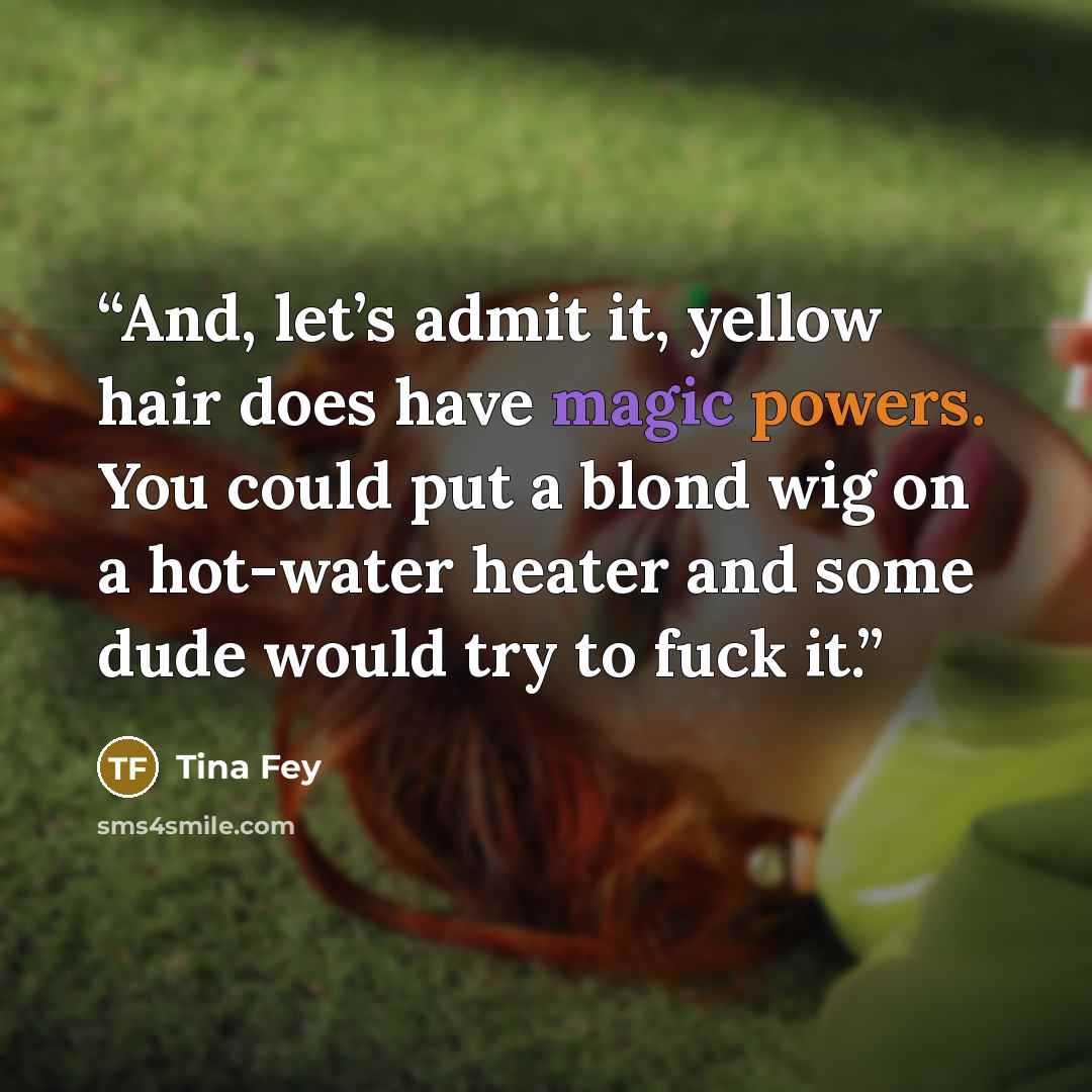 “And, let’s admit it, yellow hair does have magic powers. You could put a blond wig on a hot-water heater and some dude would try to fuck it.” quote by Tina Fey