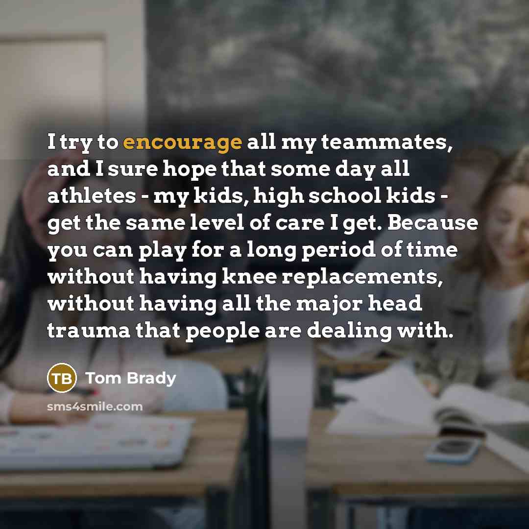 “I try to encourage all my teammates, and I sure…” quote by Tom Brady
