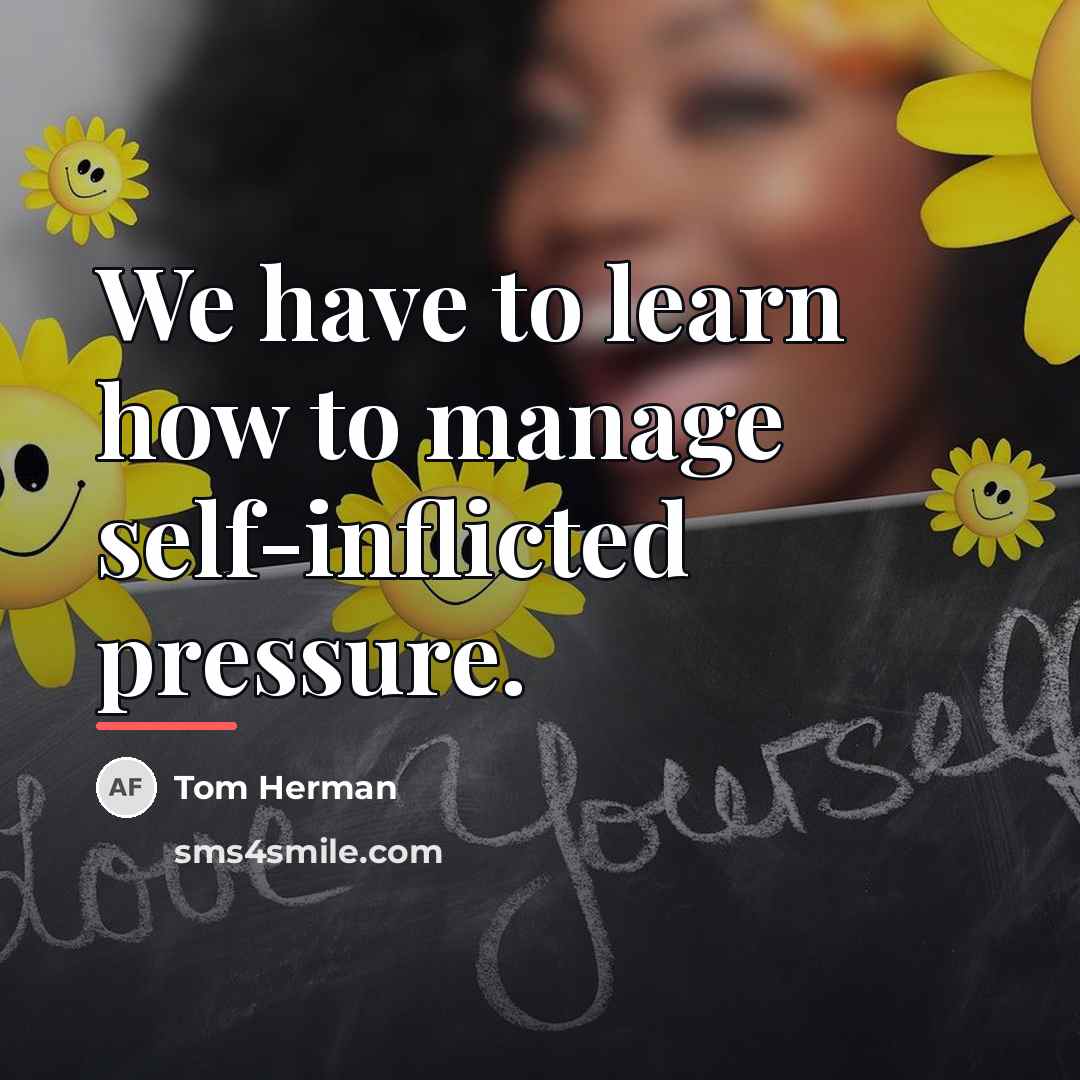 “We have to learn how to manage self-inflicted pressure.…” quote by Tom Herman