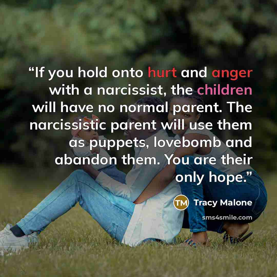 “If you hold onto hurt and anger with a narcissist, the children will have no normal parent. The narcissistic parent will use them as puppets, lovebomb and abandon them. You are their only hope.” quote by Tracy Malone