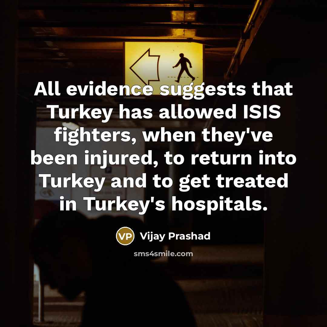 “All evidence suggests that Turkey has allowed ISIS fighters, when…” quote by Vijay Prashad