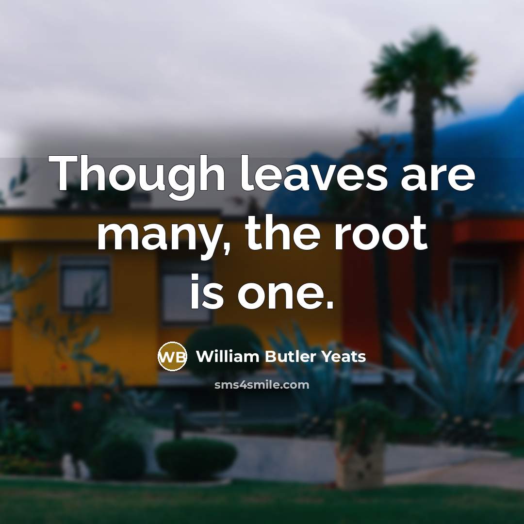 “Though leaves are many, the root is one.…” quote by William Butler Yeats