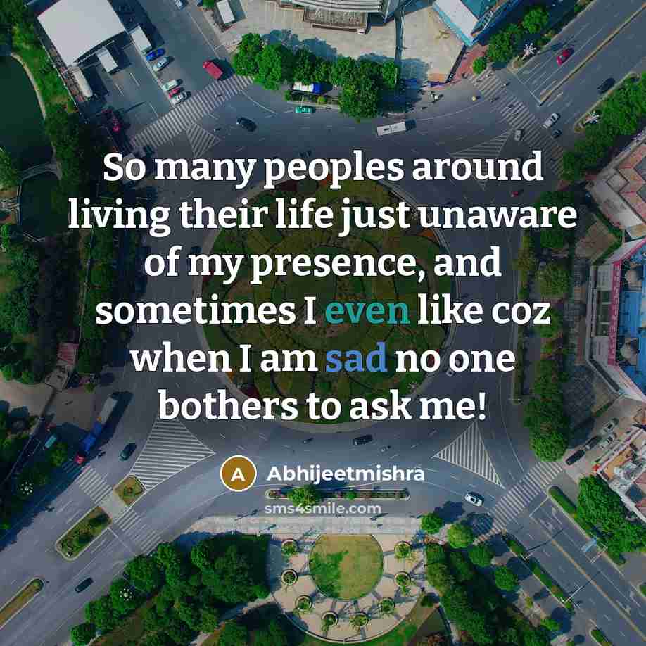 “So many peoples around living their life just unaware of my presence, and sometimes I even like coz when I am sad no one bothers to ask me!” quote by Abhijeetmishra