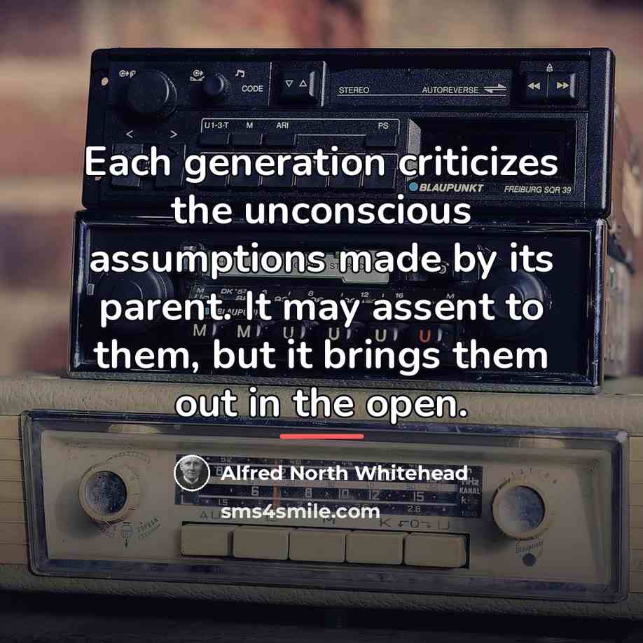 “Each generation criticizes the unconscious assumptions made by its parent.…” quote by Alfred North Whitehead