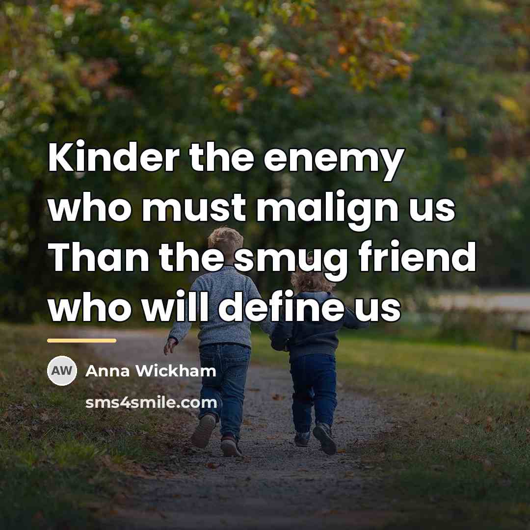 “Kinder the enemy who must malign us Than the smug…” quote by Anna Wickham