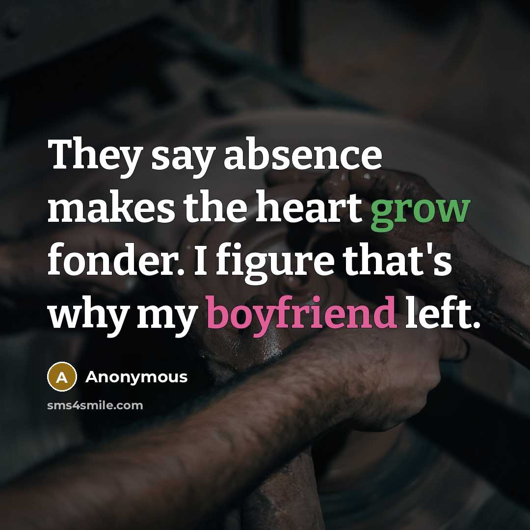 “They say absence makes the heart grow fonder. I figure that's why my boyfriend left.” quote by Anonymous