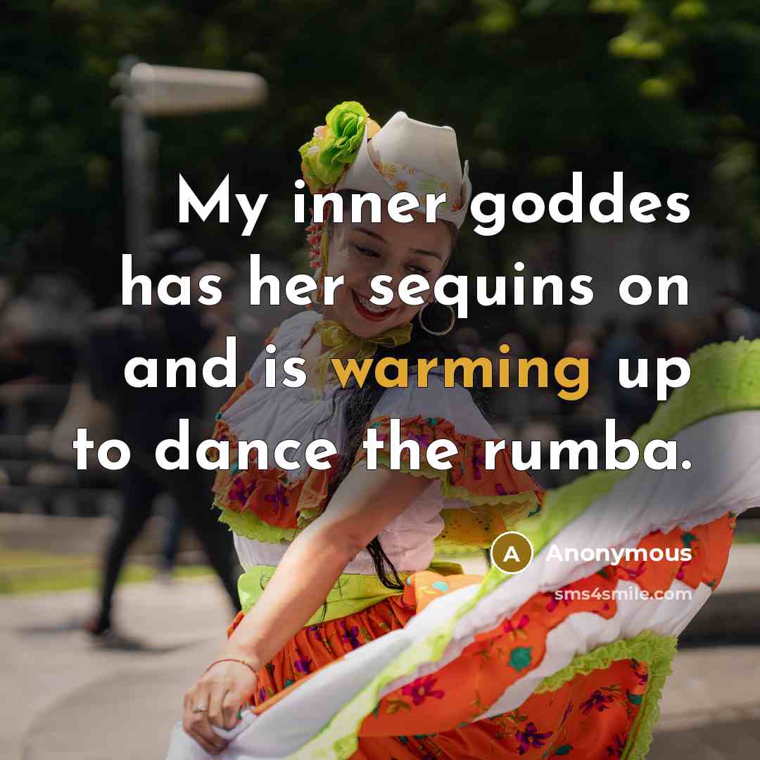 “My inner goddes has her sequins on and is warming up to dance the rumba.” quote by Anonymous