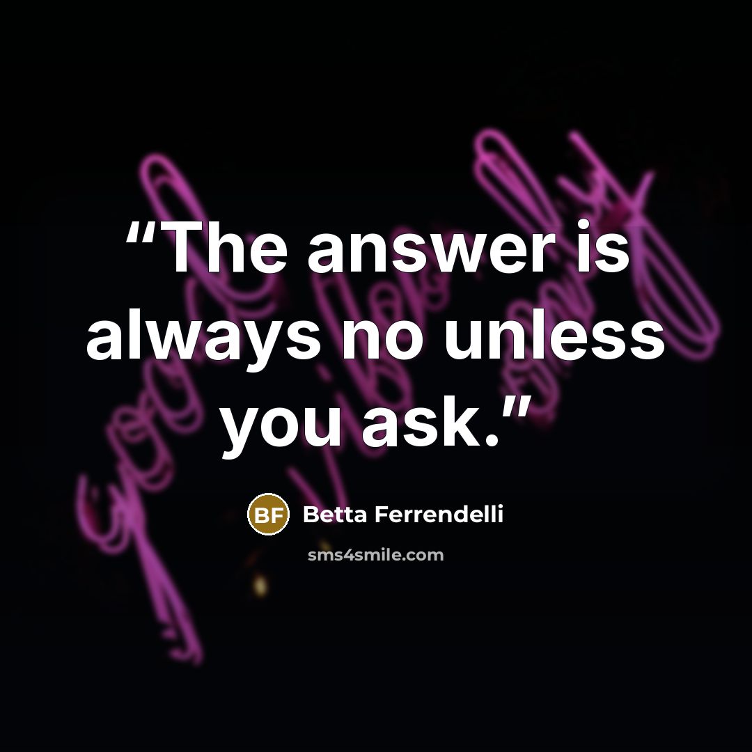 “The answer is always no unless you ask.” quote by Betta Ferrendelli