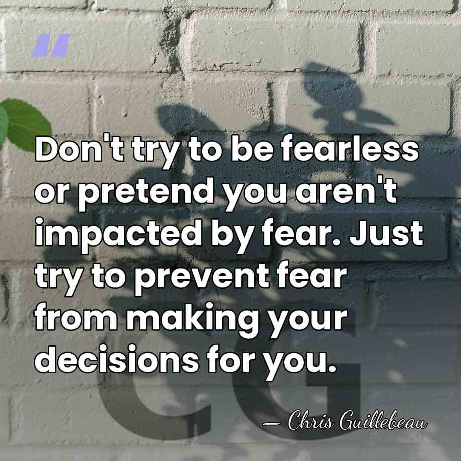 Don't try to be fearless or pretend you aren't impacted by fear.&hellip; - Chris Guillebeau