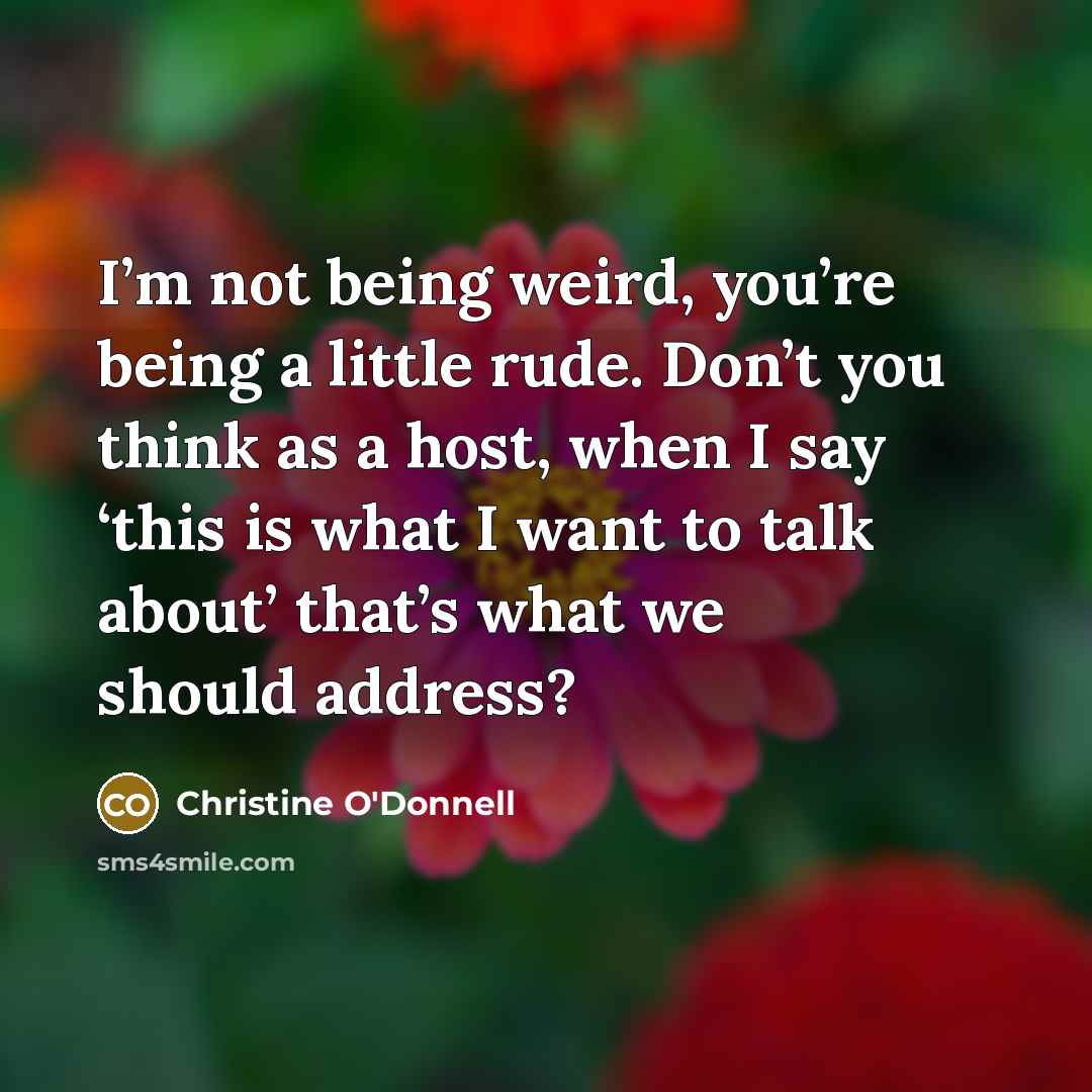 “I’m not being weird, you’re being a little rude. Don’t…” quote by Christine O'Donnell