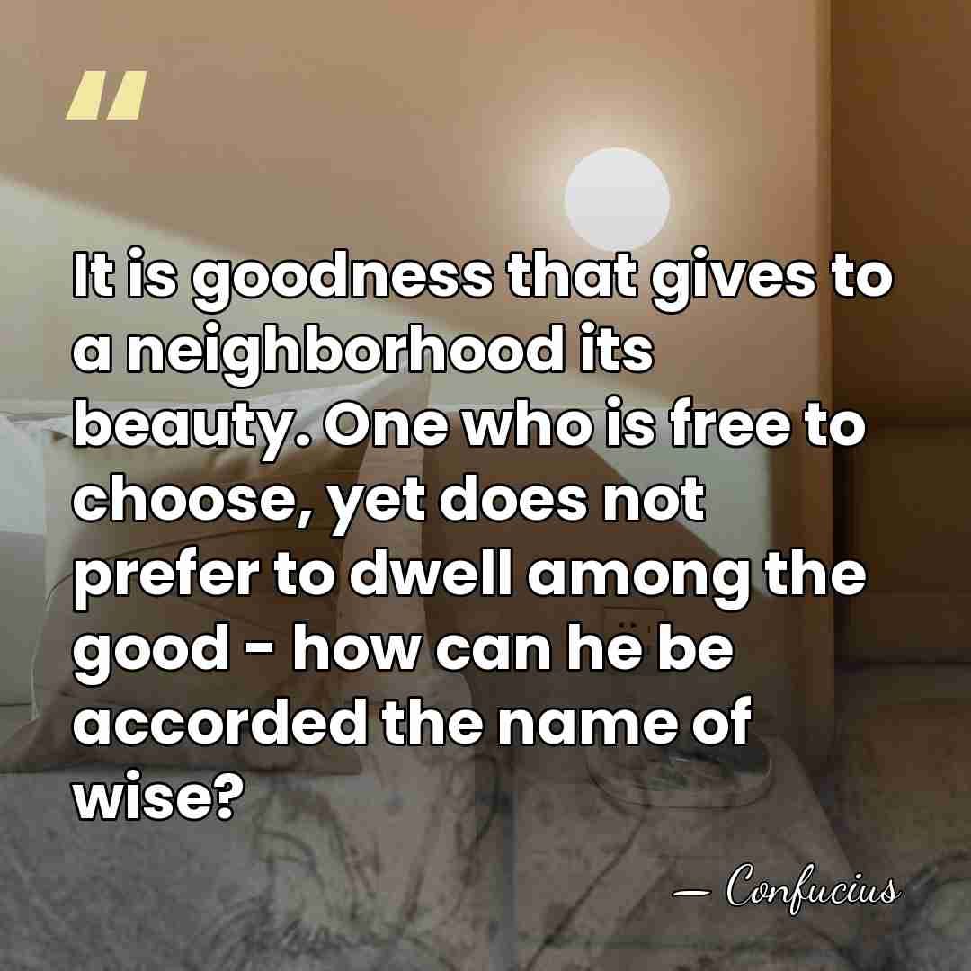 It is goodness that gives to a neighborhood its beauty. One who&hellip; - Confucius
