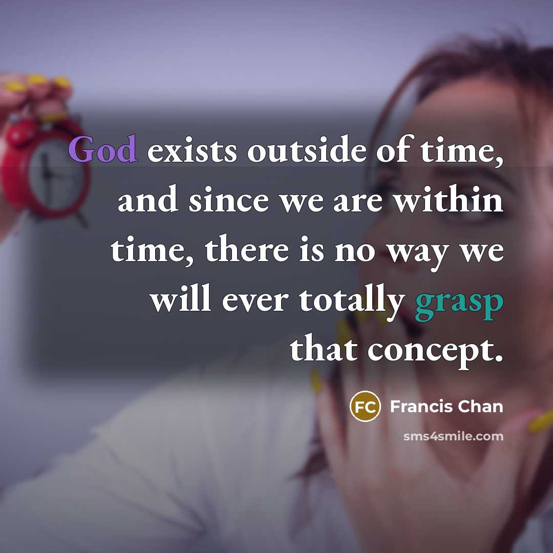 “God exists outside of time, and since we are within time, there is no way we will ever totally grasp that concept.” quote by Francis Chan