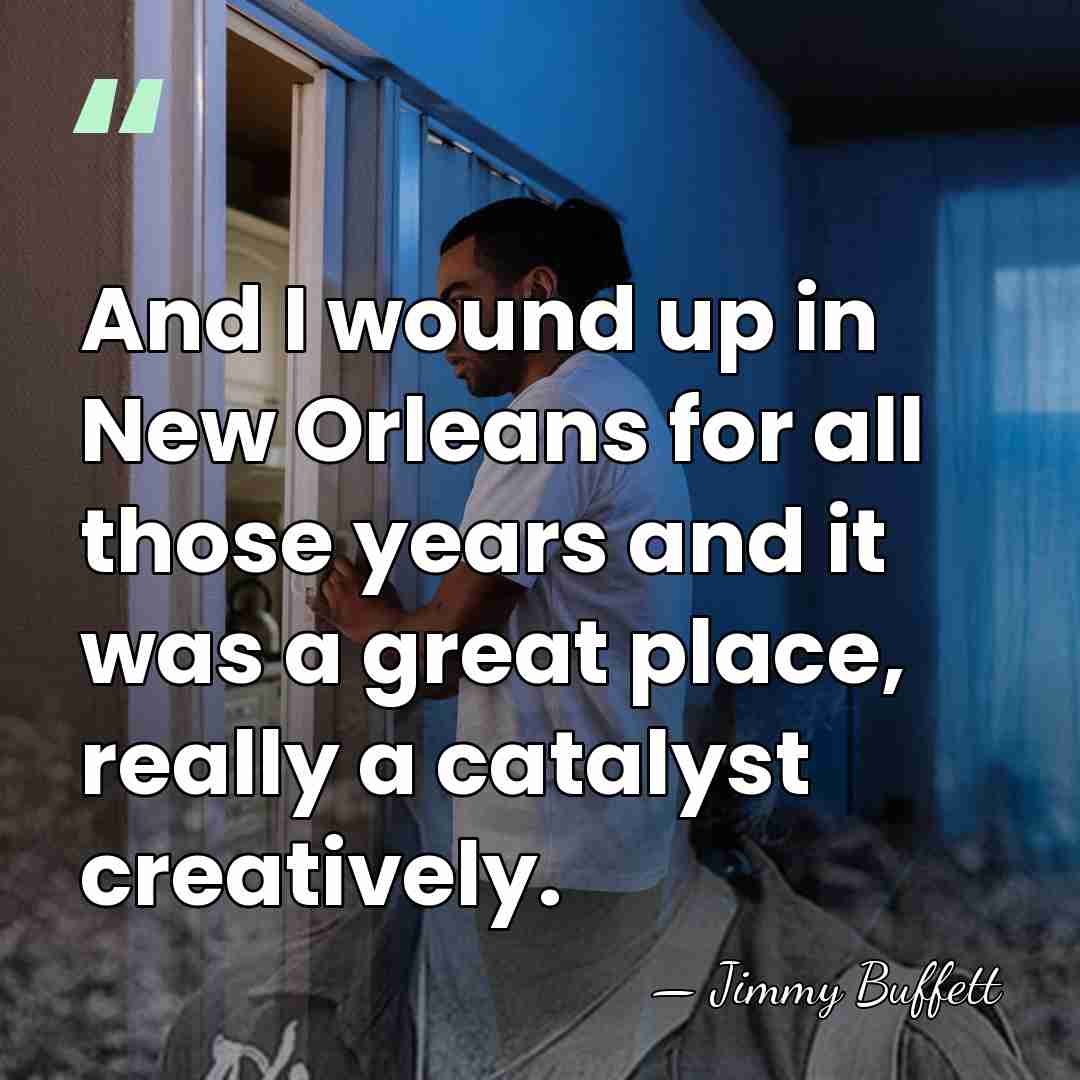And I wound up in New Orleans for all those years and&hellip; - Jimmy Buffett