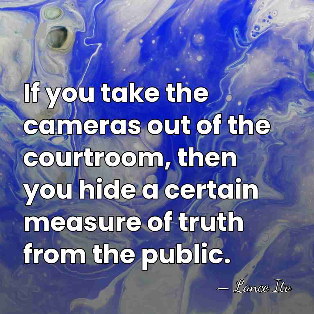 If you take the cameras out of the courtroom, then you hide&hellip; - Lance Ito