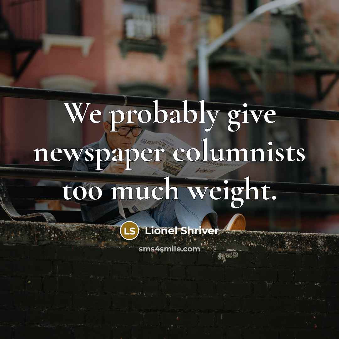 “We probably give newspaper columnists too much weight.…” quote by Lionel Shriver