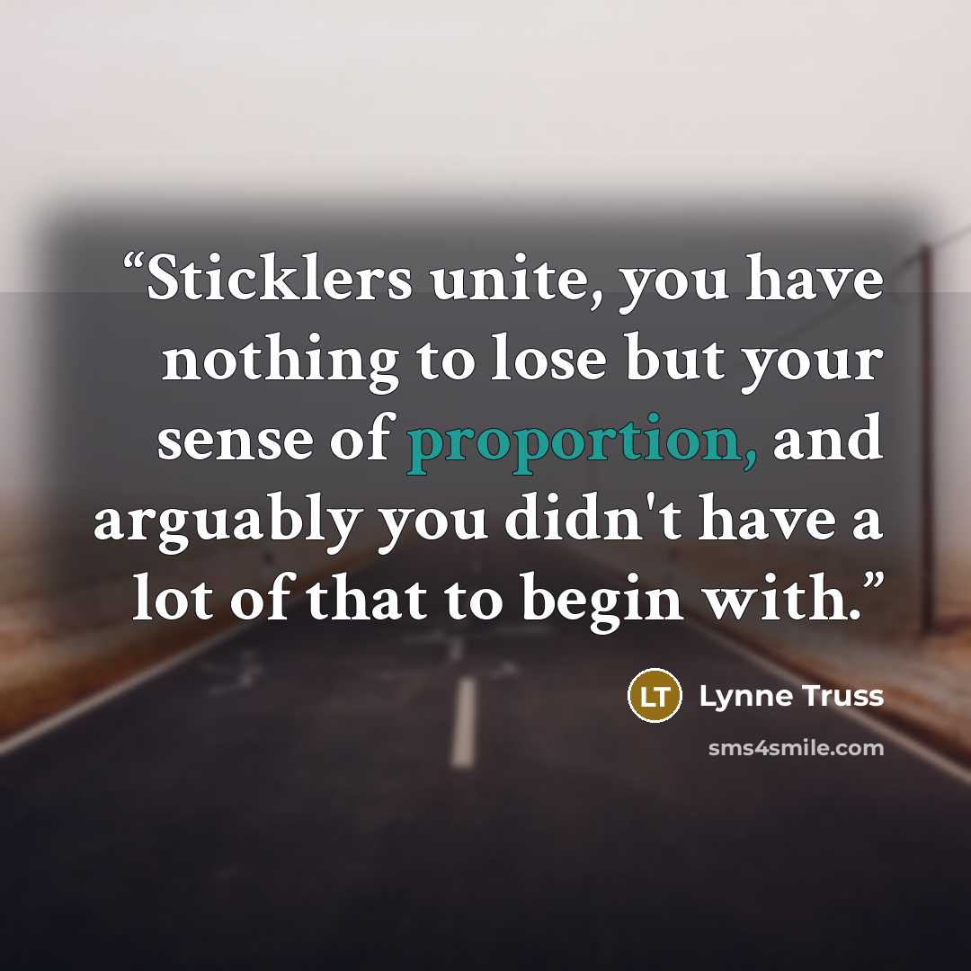 “Sticklers unite, you have nothing to lose but your sense of proportion, and arguably you didn't have a lot of that to begin with.” quote by Lynne Truss