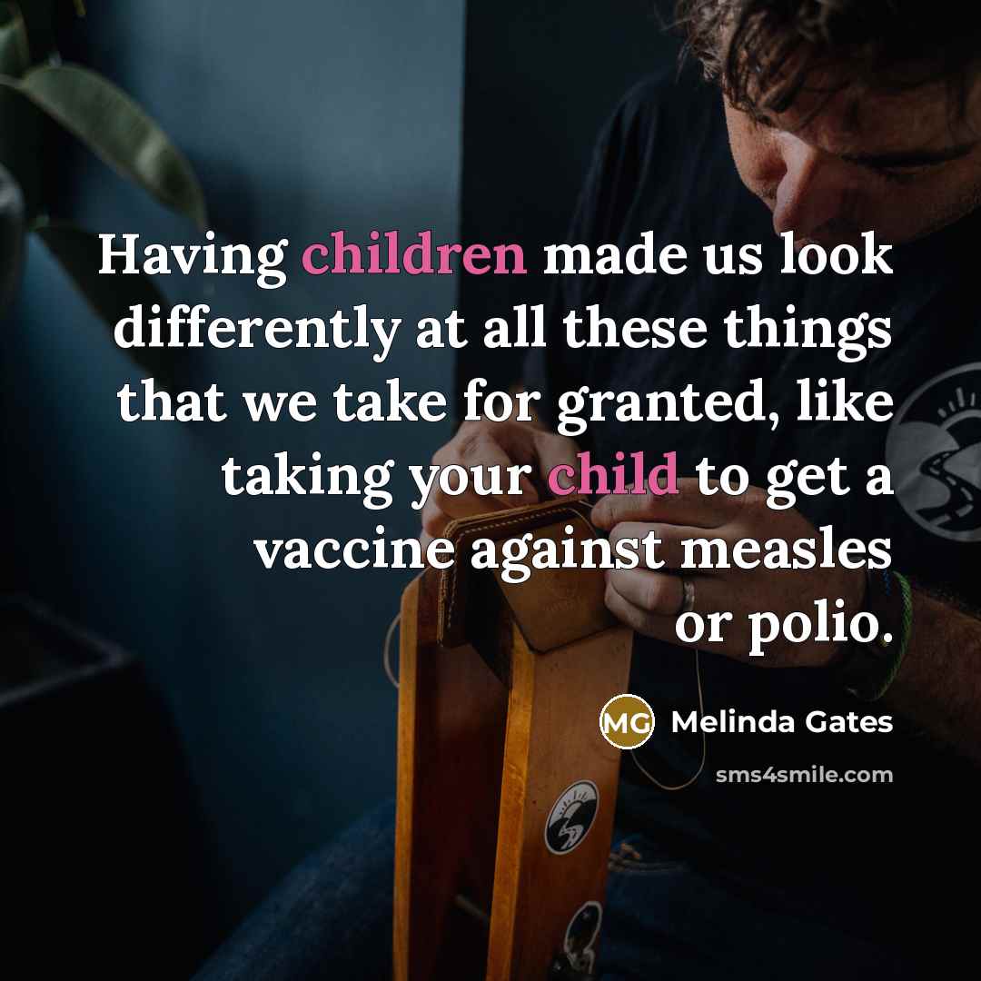 “Having children made us look differently at all these things that we take for granted, like taking your child to get a vaccine against measles or polio.” quote by Melinda Gates