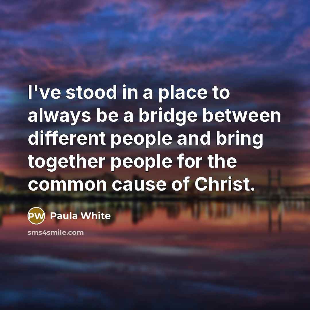 “I've stood in a place to always be a bridge between different people and bring together people for the common cause of Christ.” quote by Paula White