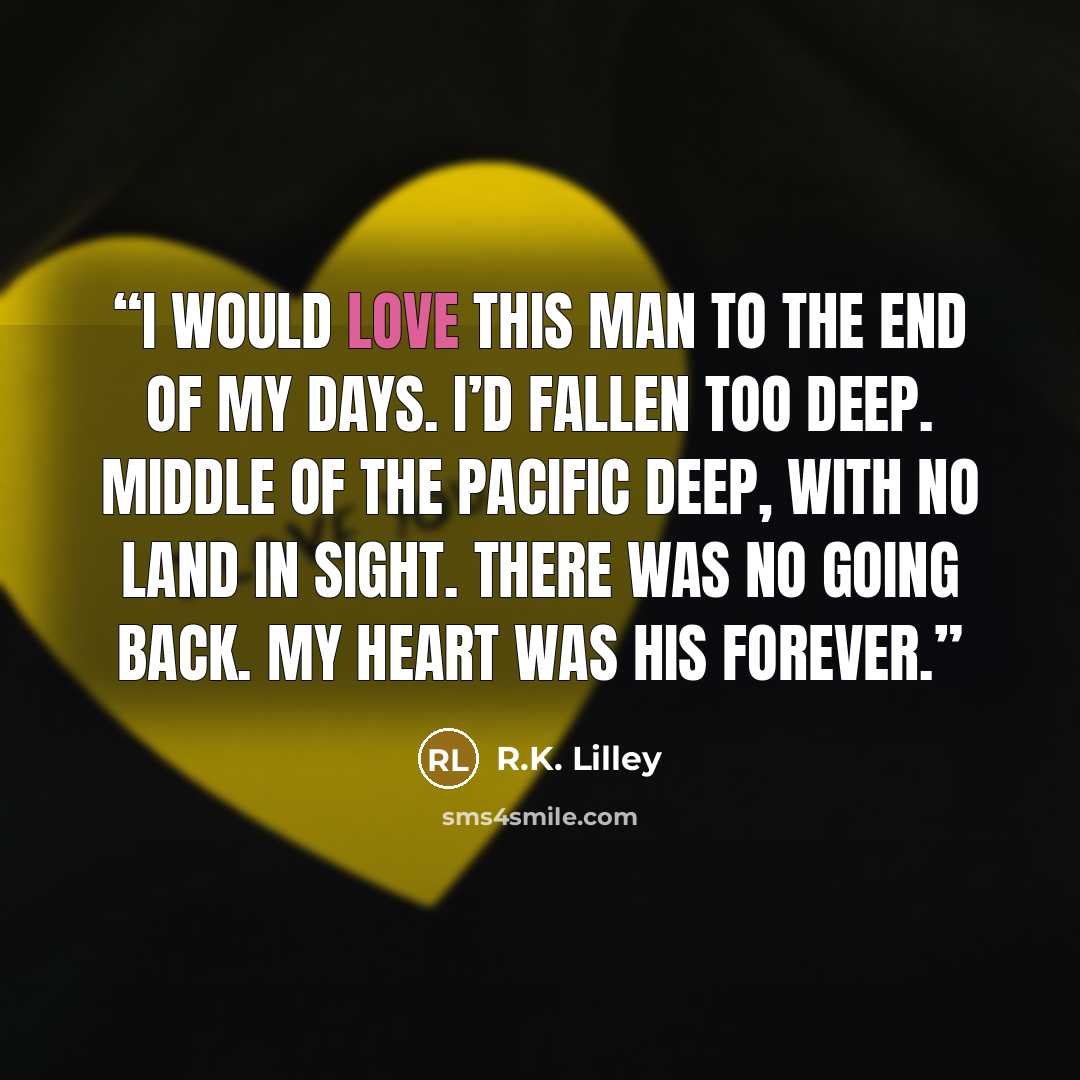 “I would love this man to the end of my days. I’d fallen too deep. Middle of the Pacific deep, with no land in sight. There was no going back. My heart was his forever.” quote by R.K. Lilley