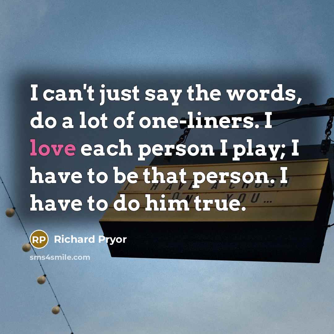“I can't just say the words, do a lot of one-liners. I love each person I play; I have to be that person. I have to do him true.” quote by Richard Pryor