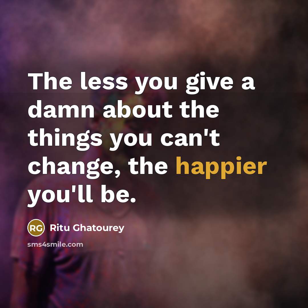 “The less you give a damn about the things you can't change, the happier you'll be.” quote by Ritu Ghatourey