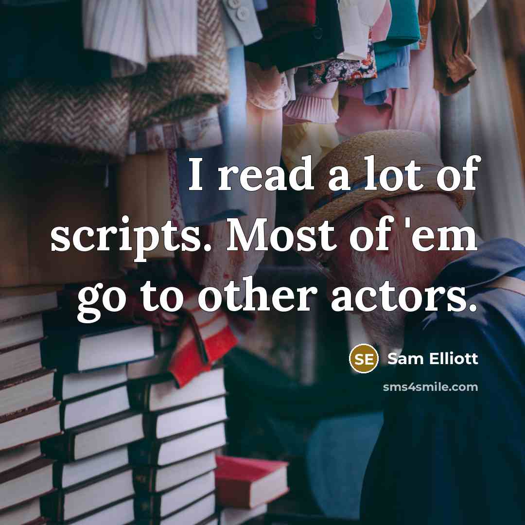 “I read a lot of scripts. Most of 'em go…” quote by Sam Elliott