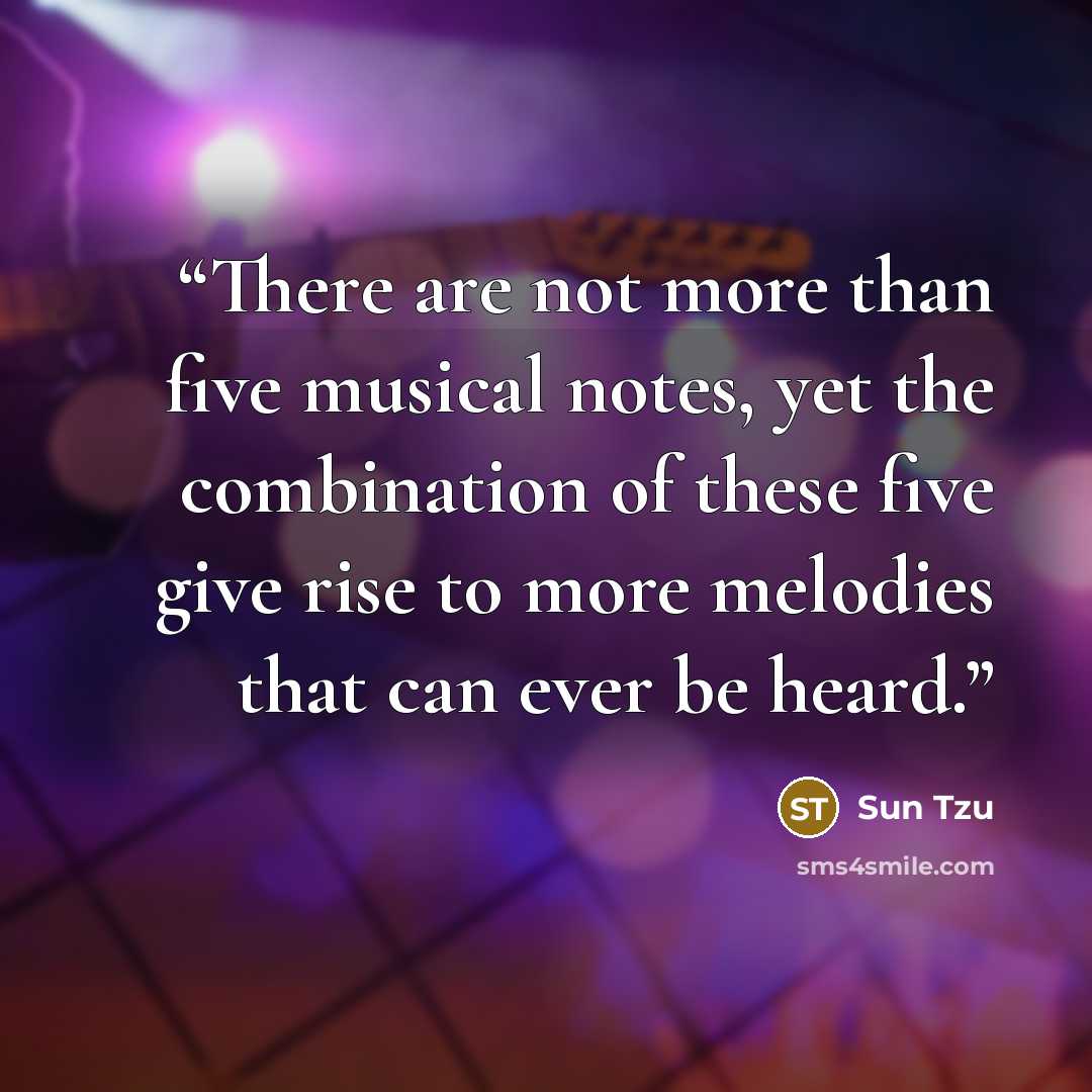 “There are not more than five musical notes, yet the combination of these five give rise to more melodies that can ever be heard.” quote by Sun Tzu