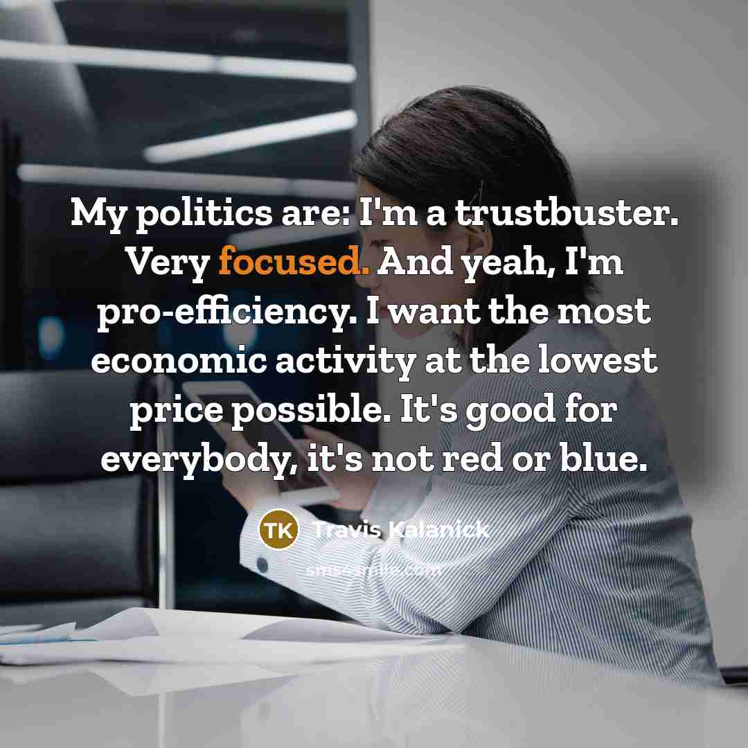 “My politics are: I'm a trustbuster. Very focused. And yeah,…” quote by Travis Kalanick