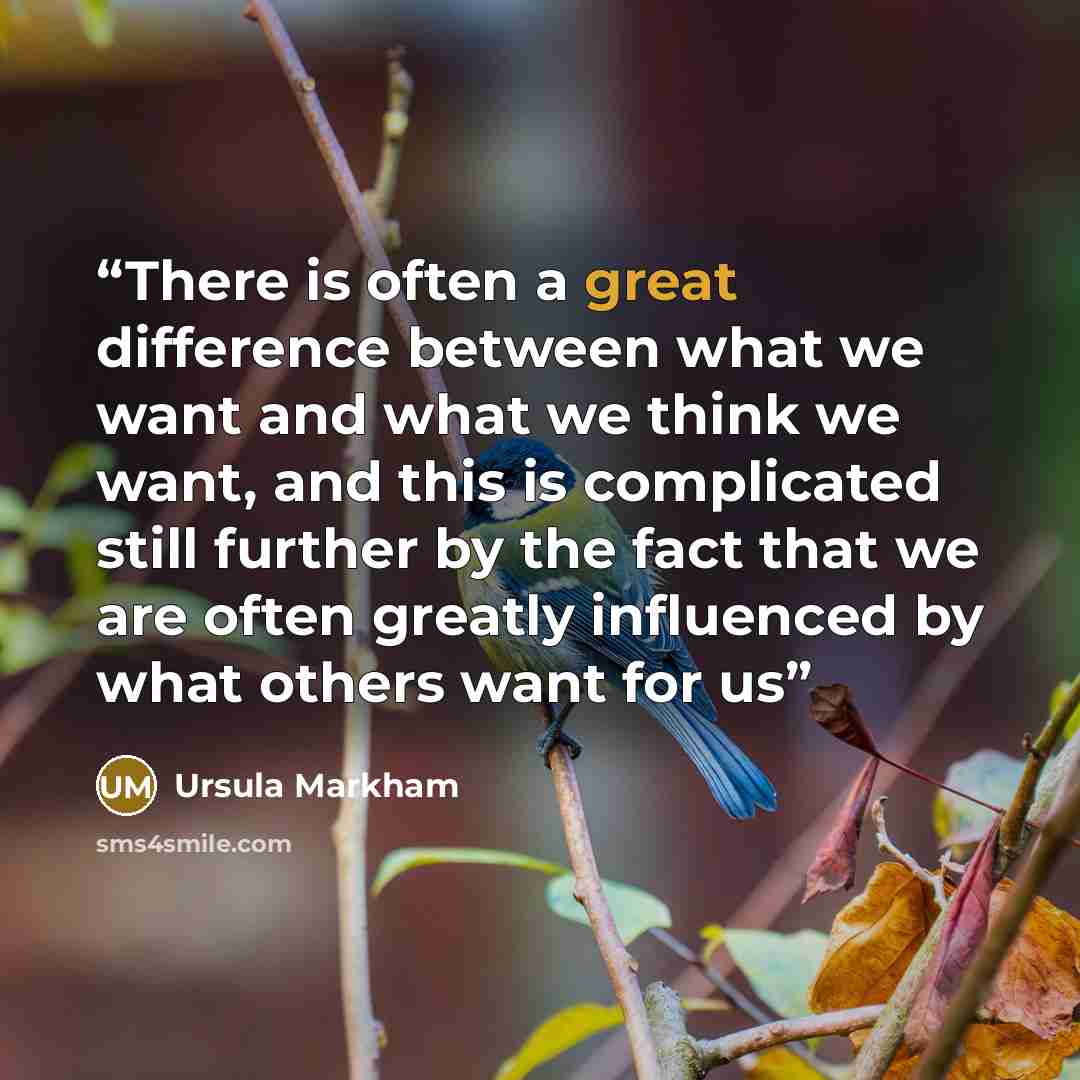 “There is often a great difference between what we want and what we think we want, and this is complicated still further by the fact that we are often greatly influenced by what others want for us” quote by Ursula Markham