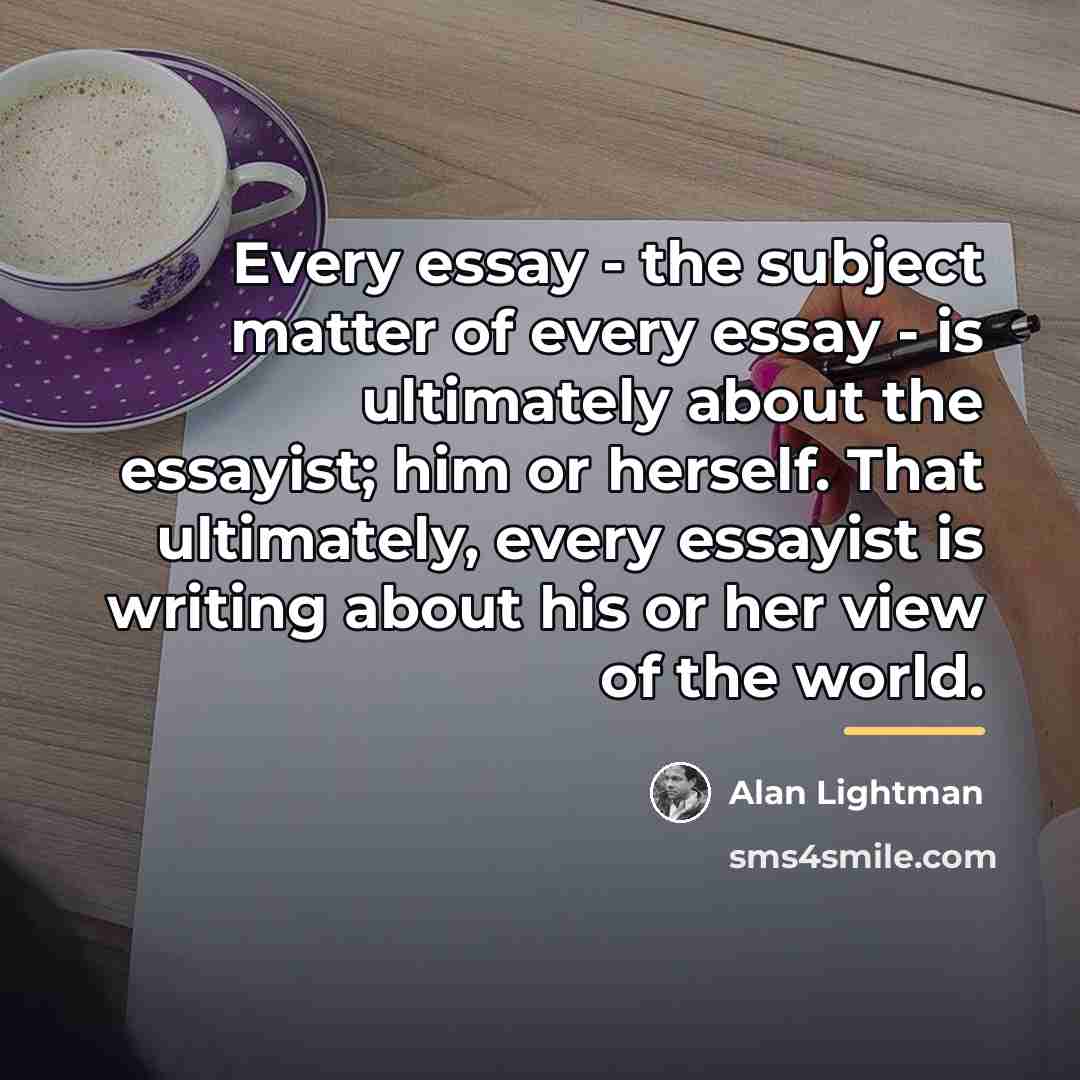“Every essay - the subject matter of every essay -…” quote by Alan Lightman