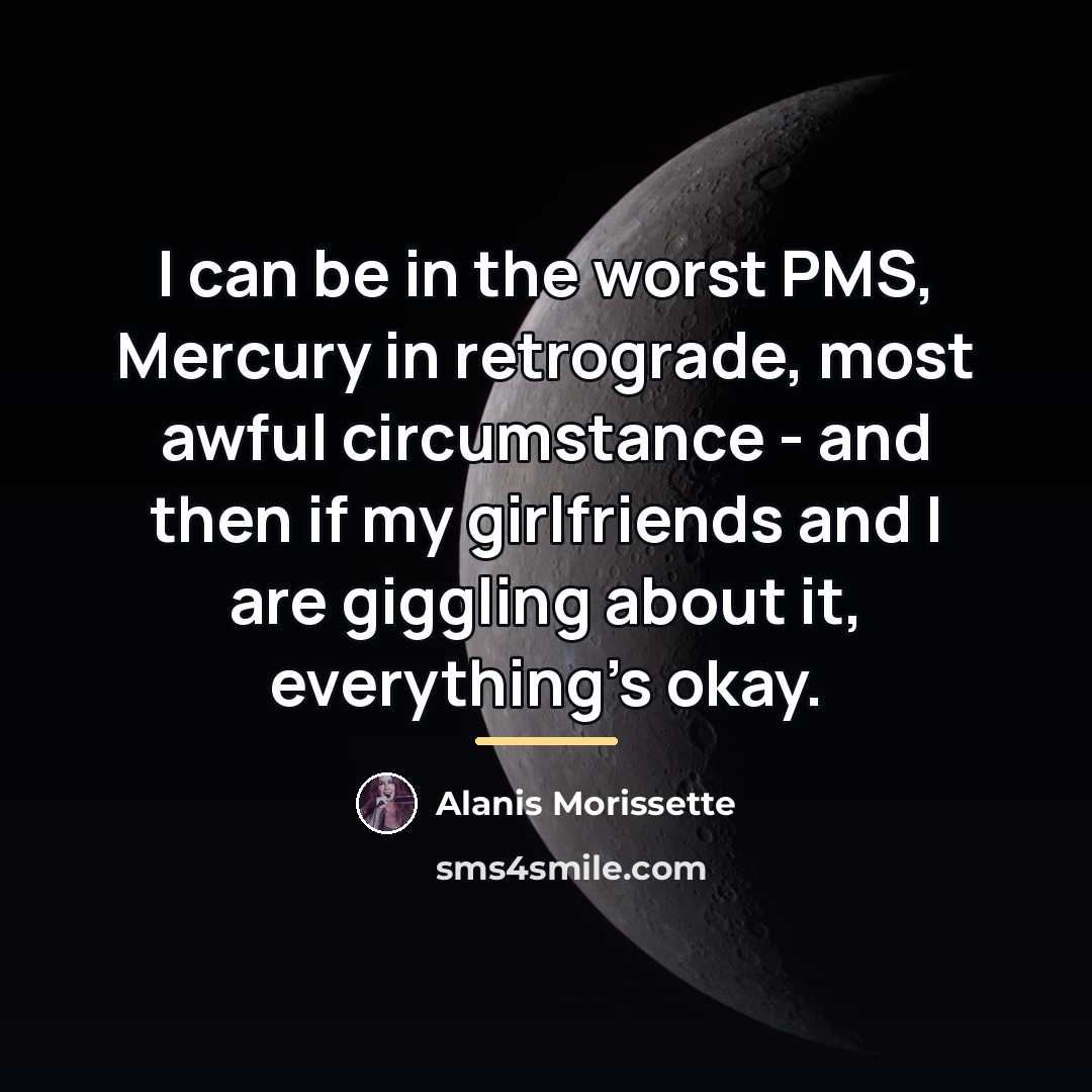 “I can be in the worst PMS, Mercury in retrograde,…” quote by Alanis Morissette