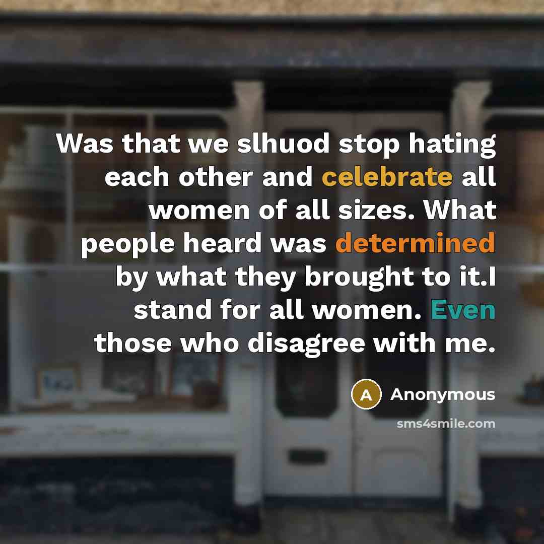 “Was that we slhuod stop hating each other and celebrate all women of all sizes. What people heard was determined by what they brought to it.I stand for all women. Even those who disagree with me.” quote by Anonymous