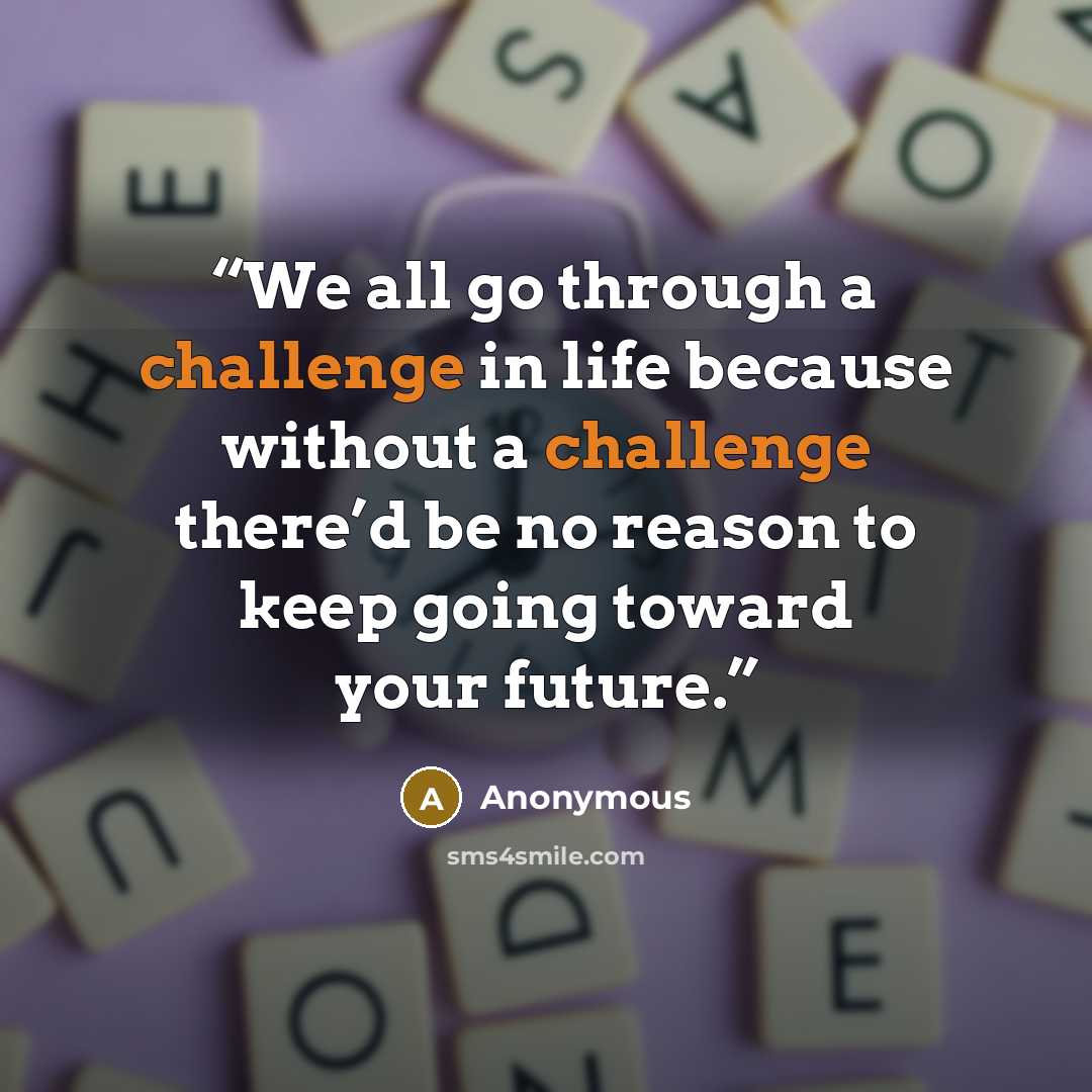 “We all go through a challenge in life because without a challenge there’d be no reason to keep going toward your future.” quote by Anonymous