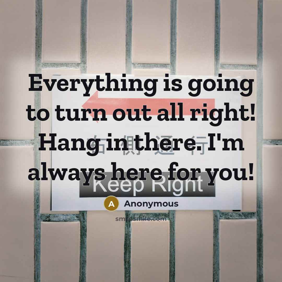 “Everything is going to turn out all right! Hang in there. I'm always here for you!” quote by Anonymous