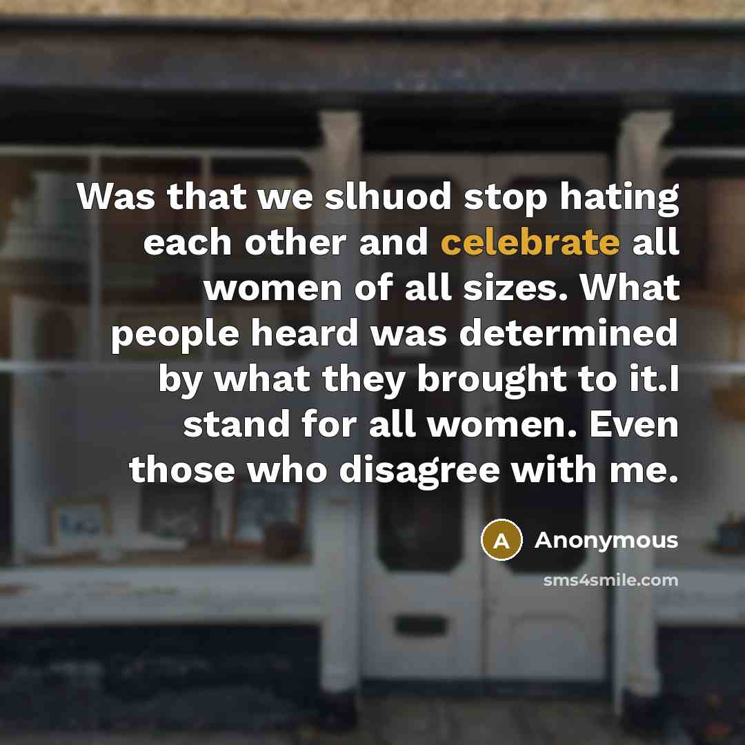 “Was that we slhuod stop hating each other and celebrate all women of all sizes. What people heard was determined by what they brought to it.I stand for all women. Even those who disagree with me.” quote by Anonymous