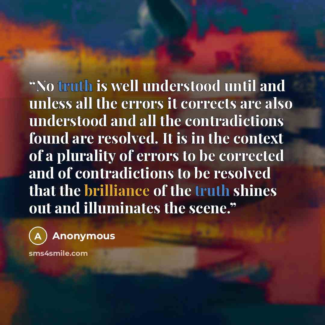 “No truth is well understood until and unless all the errors it corrects are also understood and all the contradictions found are resolved. It is in the context of a plurality of errors to be corrected and of contradictions to be resolved that the brilliance of the truth shines out and illuminates…” quote by Anonymous