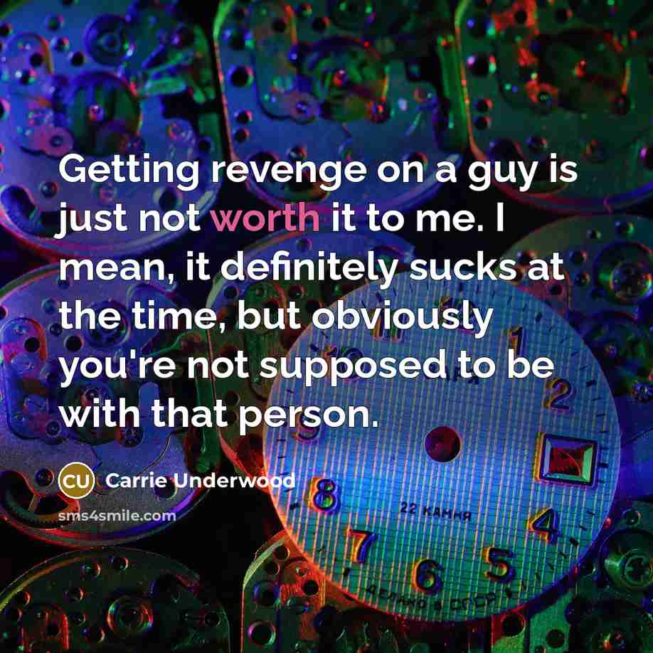 “Getting revenge on a guy is just not worth it to me. I mean, it definitely sucks at the time, but obviously you're not supposed to be with that person.” quote by Carrie Underwood