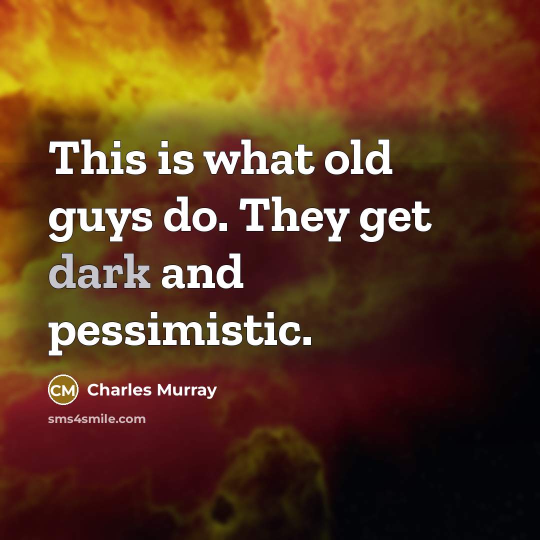 “This is what old guys do. They get dark and…” quote by Charles Murray