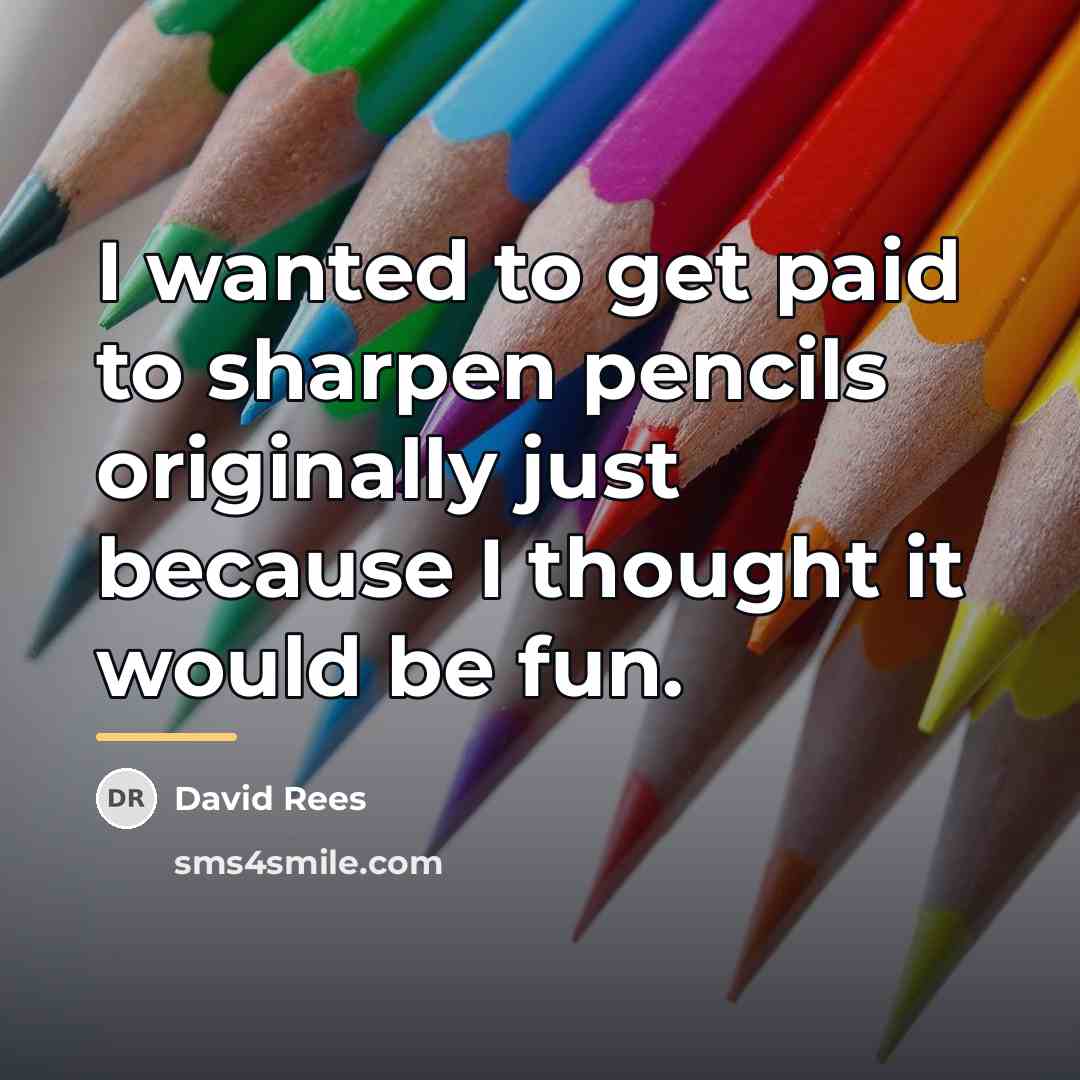 “I wanted to get paid to sharpen pencils originally just…” quote by David Rees