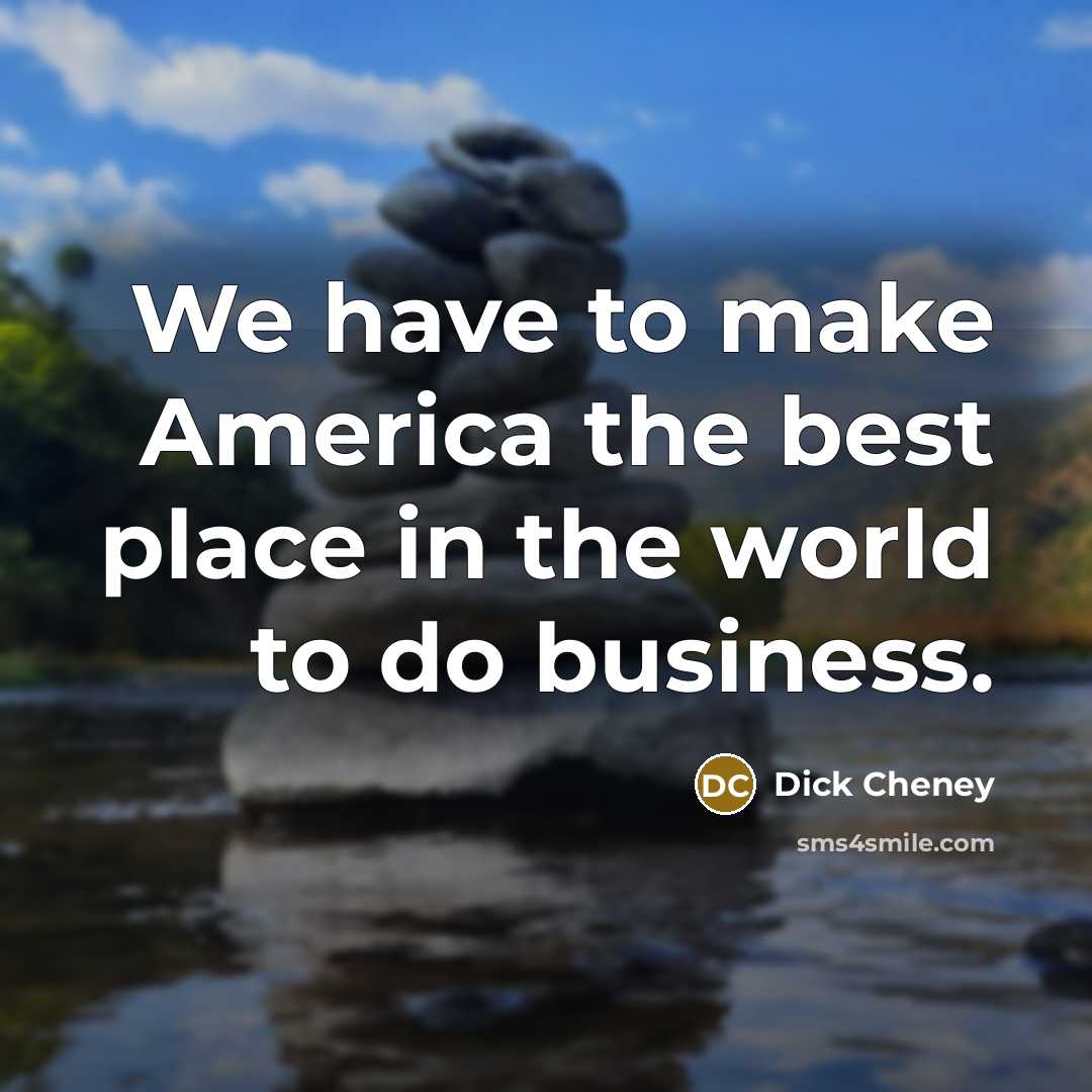 “We have to make America the best place in the…” quote by Dick Cheney