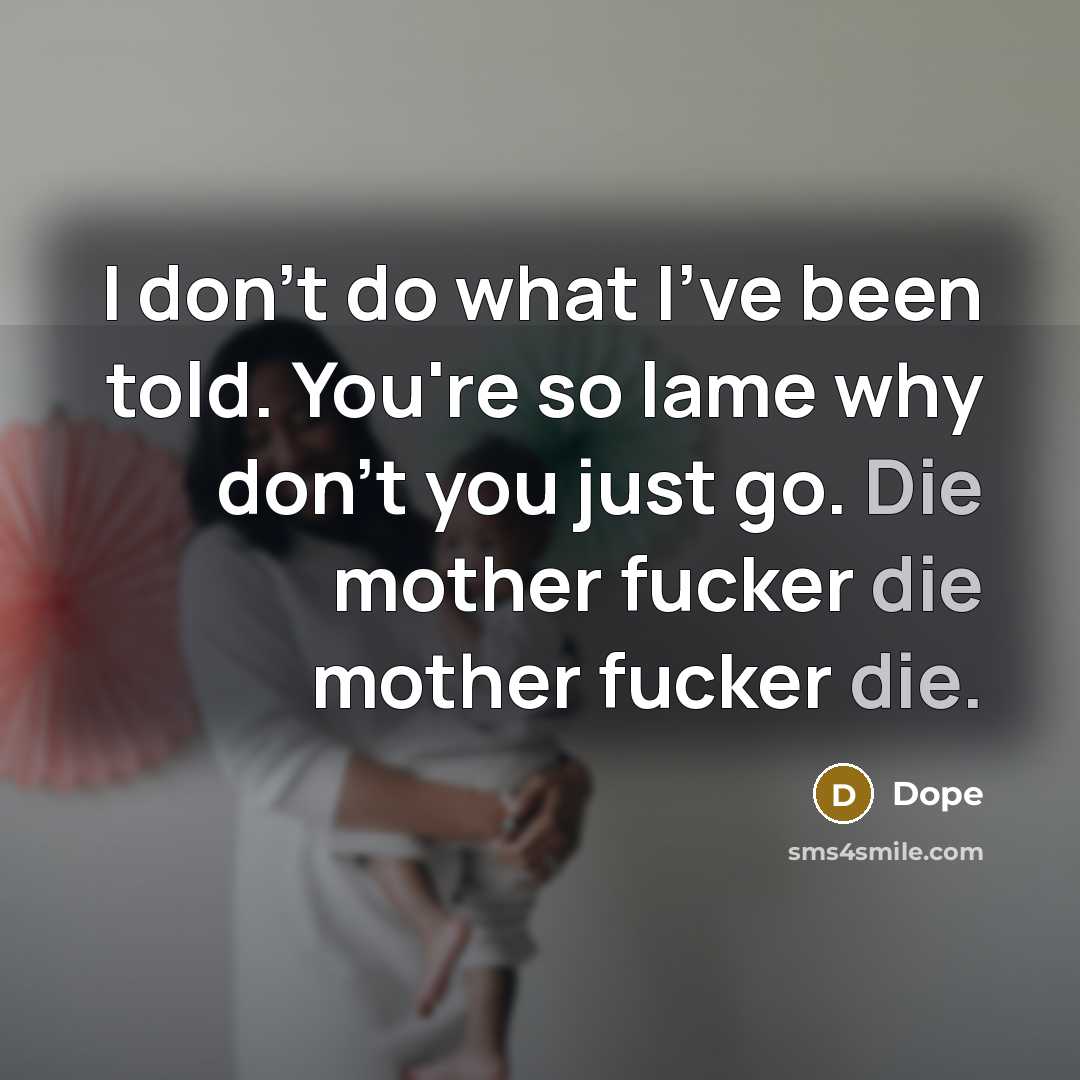 “I don't do what I've been told. You're so lame why don't you just go. Die mother fucker die mother fucker die.” quote by Dope