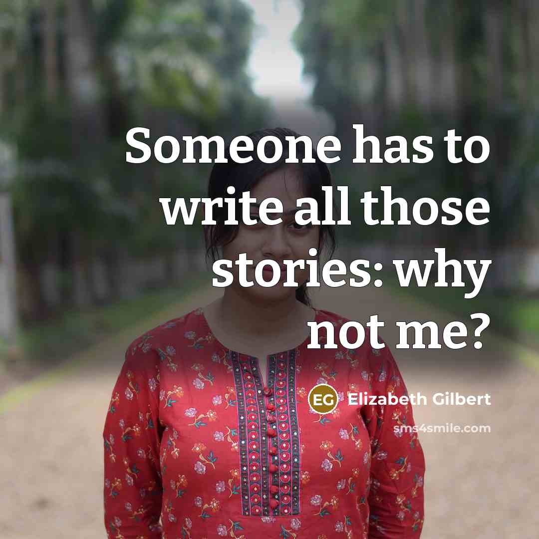 “Someone has to write all those stories: why not me?…” quote by Elizabeth Gilbert