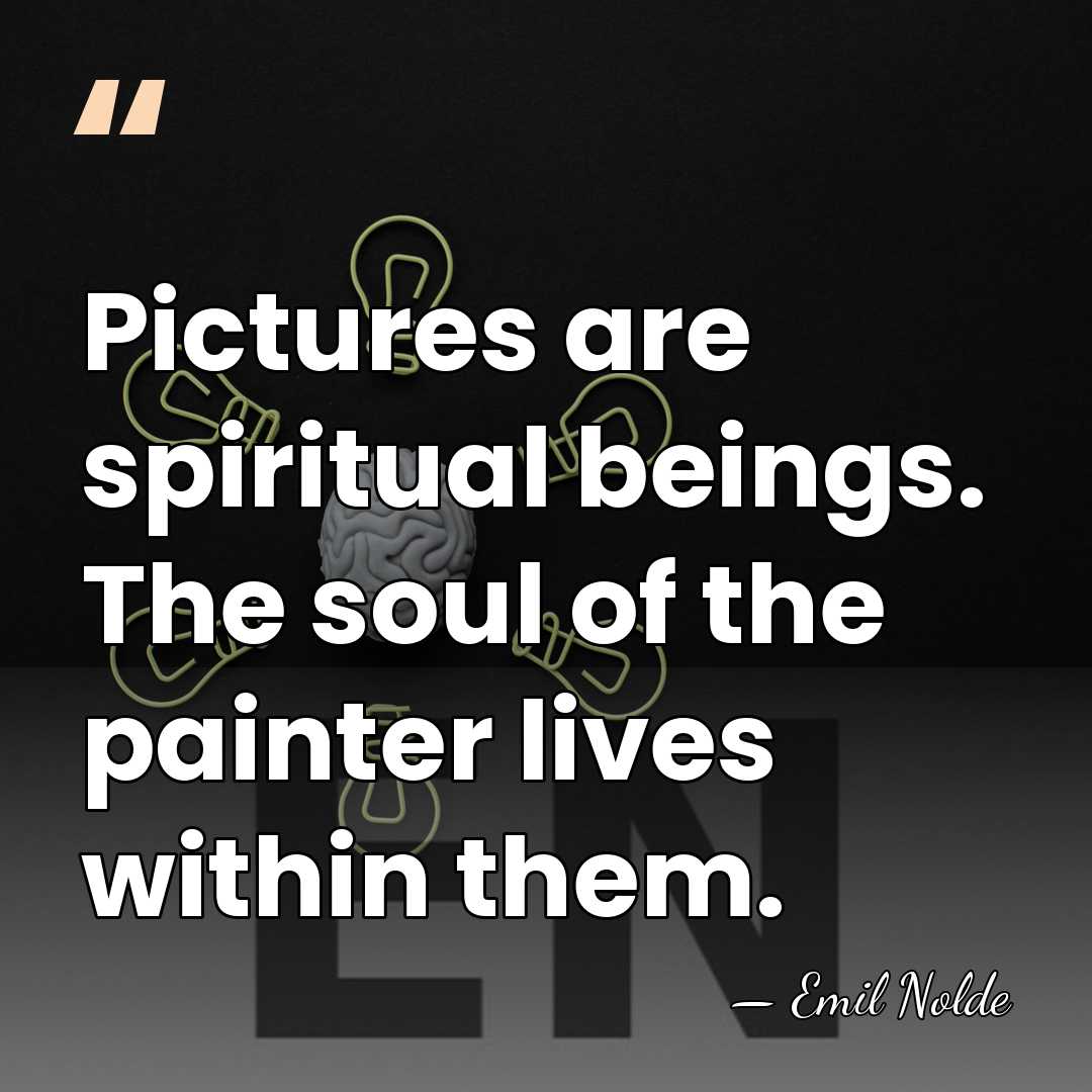 Pictures are spiritual beings. The soul of the painter lives within them. - Emil Nolde