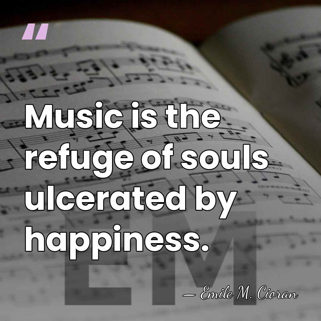 Music is the refuge of souls ulcerated by happiness. - Emile M. Cioran