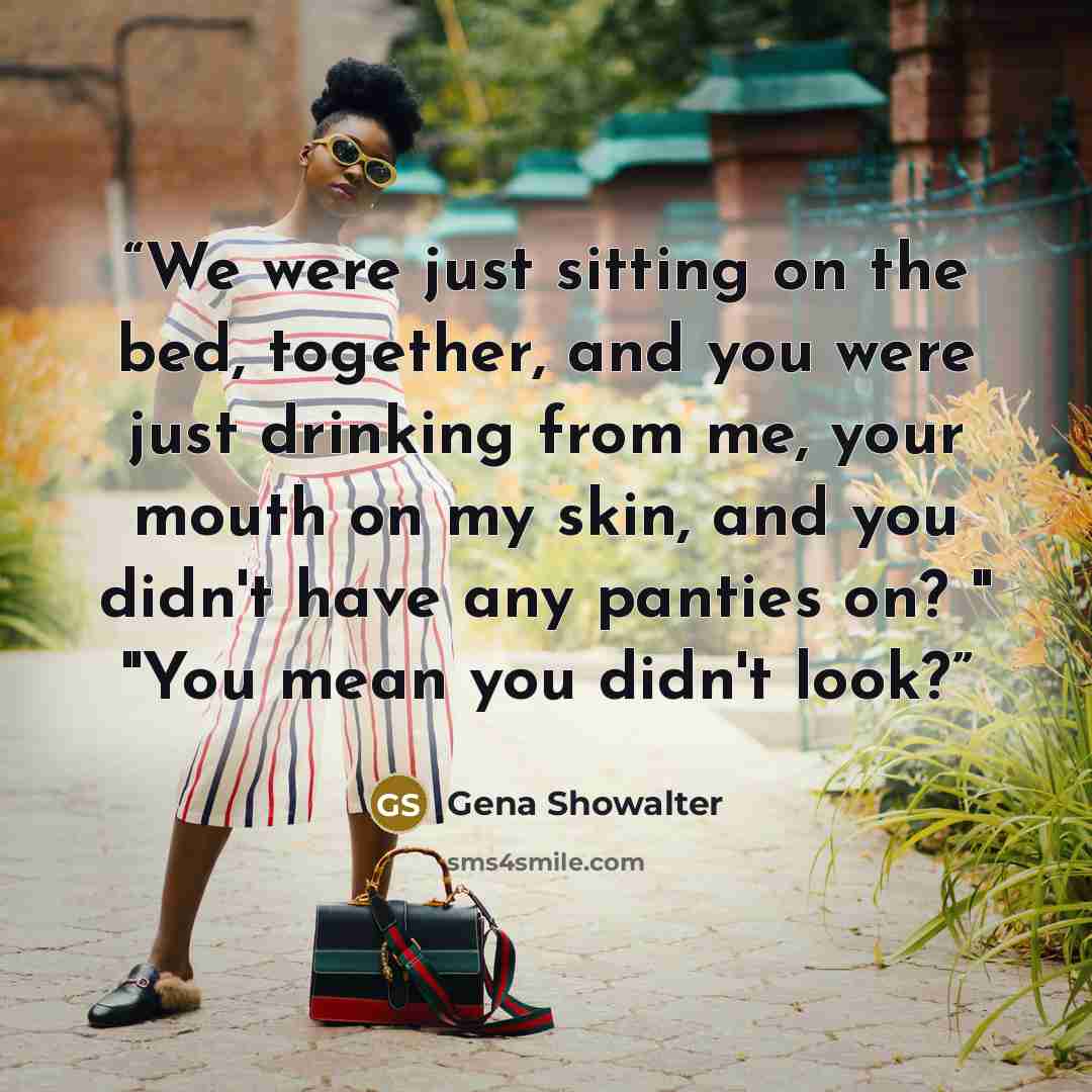 “We were just sitting on the bed, together, and you were just drinking from me, your mouth on my skin, and you didn't have any panties on? " "You mean you didn't look?” quote by Gena Showalter